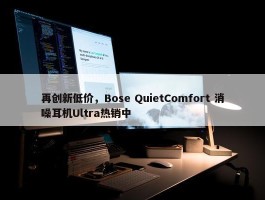 再创新低价，Bose QuietComfort 消噪耳机Ultra热销中