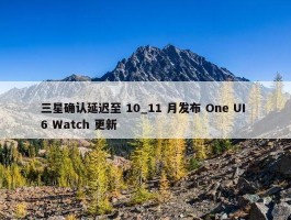 三星确认延迟至 10_11 月发布 One UI 6 Watch 更新