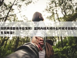 攻防两端都有不俗发挥！篮网内线大将什么时候才会回归先发阵容？