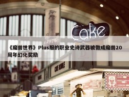 《魔兽世界》Plus服的职业史诗武器被做成魔兽20周年幻化奖励