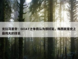 克拉马里奇：GOAT之争我认为很好笑，梅西就是史上最伟大的球员