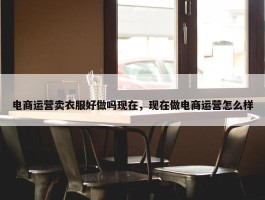 电商运营卖衣服好做吗现在，现在做电商运营怎么样