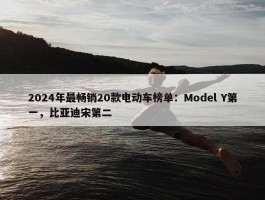 2024年最畅销20款电动车榜单：Model Y第一，比亚迪宋第二