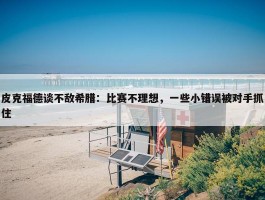 皮克福德谈不敌希腊：比赛不理想，一些小错误被对手抓住