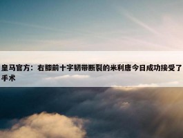 皇马官方：右膝前十字韧带断裂的米利唐今日成功接受了手术