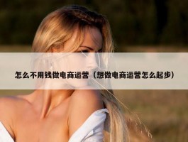 怎么不用钱做电商运营（想做电商运营怎么起步）