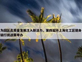 为园区高质量发展注入新活力，第四届环上海化工区健身骑行挑战赛举办