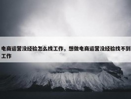 电商运营没经验怎么找工作，想做电商运营没经验找不到工作