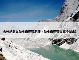 去外地怎么做电商运营助理（做电商运营去哪个城市）