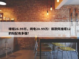 增程26.99万，纯电28.99万！新款阿维塔12的标配有多强？