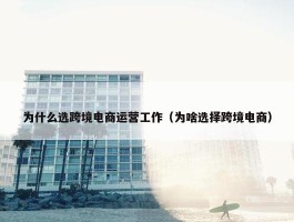 为什么选跨境电商运营工作（为啥选择跨境电商）