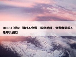 OPPO 刘波：暂时不会做三折叠手机，消费者需求不是那么强烈