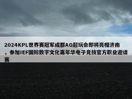 2024KPL世界赛冠军成都AG超玩会即将亮相济南，参加IEF国际数字文化嘉年华电子竞技官方职业邀请赛