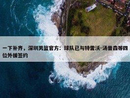 一下补齐，深圳男篮官方：球队已与特雷沃-汤普森等四位外援签约