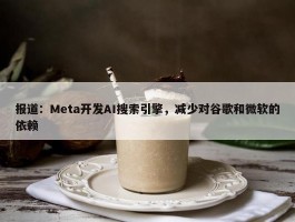 报道：Meta开发AI搜索引擎，减少对谷歌和微软的依赖