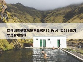 媒体调查多数玩家不会买PS5 Pro！卖599美刀才是合理价格