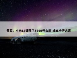 雷军：小米15破除了3999元心魔 成本卡得太紧