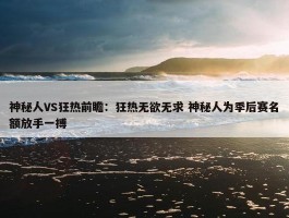 神秘人VS狂热前瞻：狂热无欲无求 神秘人为季后赛名额放手一搏