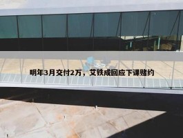 明年3月交付2万，艾铁成回应下课赌约