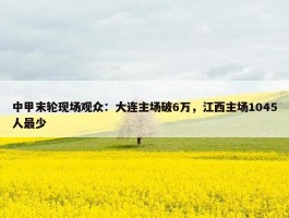 中甲末轮现场观众：大连主场破6万，江西主场1045人最少