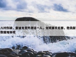 八村伤缺，雷迪克意外激活一人，文班束手无策，他贡献数据难体现