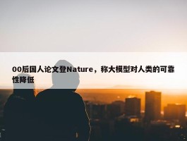 00后国人论文登Nature，称大模型对人类的可靠性降低