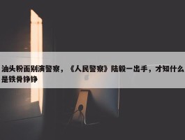 油头粉面别演警察，《人民警察》陆毅一出手，才知什么是铁骨铮铮