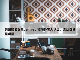 韩国知名女星Jennie，被海外客人认出，否认自己是明星