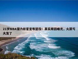 21岁NBA潜力巨星宣布退役！真实原因曝光，火箭亏大发了