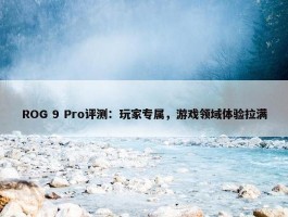 ROG 9 Pro评测：玩家专属，游戏领域体验拉满