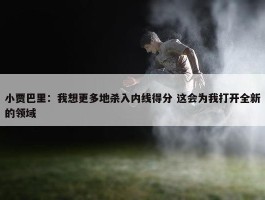 小贾巴里：我想更多地杀入内线得分 这会为我打开全新的领域