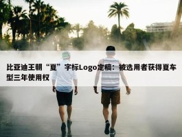 比亚迪王朝“夏”字标Logo定稿：被选用者获得夏车型三年使用权