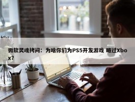 微软灵魂拷问：为啥你们为PS5开发游戏 略过Xbox？