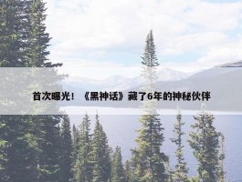 首次曝光！《黑神话》藏了6年的神秘伙伴