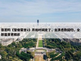 张若昀《警察荣誉2》开拍时间定了，主演悉数回归，全新篇章更精彩