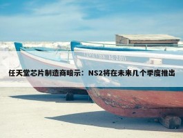 任天堂芯片制造商暗示：NS2将在未来几个季度推出