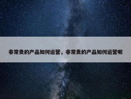 非常贵的产品如何运营，非常贵的产品如何运营呢