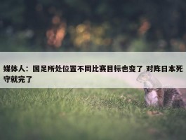 媒体人：国足所处位置不同比赛目标也变了 对阵日本死守就完了