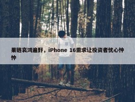 果链哀鸿遍野，iPhone 16需求让投资者忧心忡忡