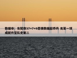 数据帝：东契奇37+7+9悲情数据超乔丹 克莱一项成就升至队史第二