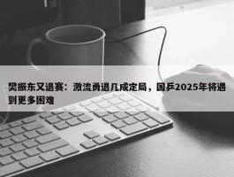 樊振东又退赛：激流勇退几成定局，国乒2025年将遇到更多困难