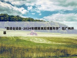 “喜迎全运会·2024年穗港澳足球嘉年华”在广州开幕