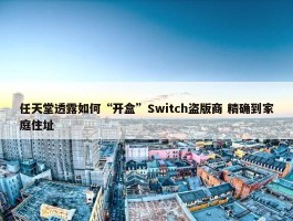 任天堂透露如何“开盒”Switch盗版商 精确到家庭住址