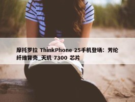 摩托罗拉 ThinkPhone 25手机登场：芳纶纤维背壳_天玑 7300 芯片