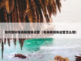 如何做好电商新媒体运营（电商新媒体运营怎么做）