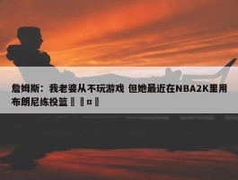 詹姆斯：我老婆从不玩游戏 但她最近在NBA2K里用布朗尼练投篮🤣