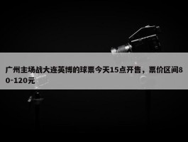 广州主场战大连英博的球票今天15点开售，票价区间80-120元