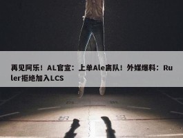 再见阿乐！AL官宣：上单Ale离队！外媒爆料：Ruler拒绝加入LCS