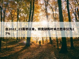 自2022_23赛季以来，特奥缺阵时米兰胜率仅为27%