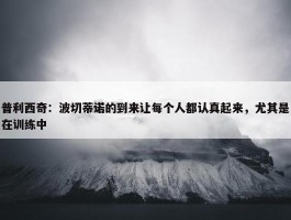 普利西奇：波切蒂诺的到来让每个人都认真起来，尤其是在训练中